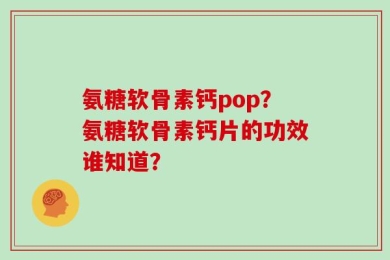 氨糖软骨素钙pop？氨糖软骨素钙片的功效谁知道？