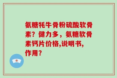 氨糖牦牛骨粉硫酸软骨素？健力多，氨糖软骨素钙片价格,说明书,作用？