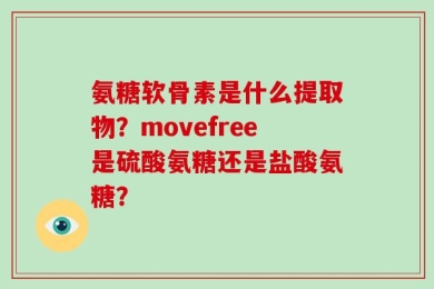 氨糖软骨素是什么提取物？movefree是硫酸氨糖还是盐酸氨糖？