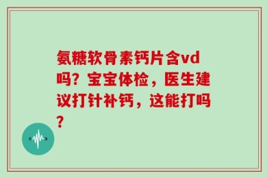 氨糖软骨素钙片含vd吗？宝宝体检，医生建议打针补钙，这能打吗？