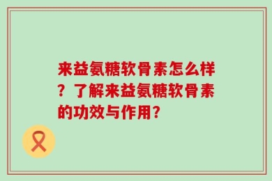 来益氨糖软骨素怎么样？了解来益氨糖软骨素的功效与作用？