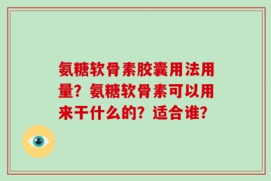 氨糖软骨素胶囊用法用量？氨糖软骨素可以用来干什么的？适合谁？