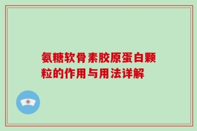 氨糖软骨素胶原蛋白颗粒的作用与用法详解
