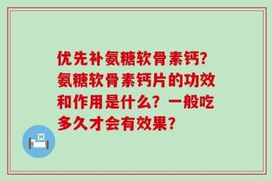 优先补氨糖软骨素钙？氨糖软骨素钙片的功效和作用是什么？一般吃多久才会有效果？