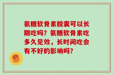 氨糖软骨素胶囊可以长期吃吗？氨糖软骨素吃多久见效，长时间吃会有不好的影响吗？