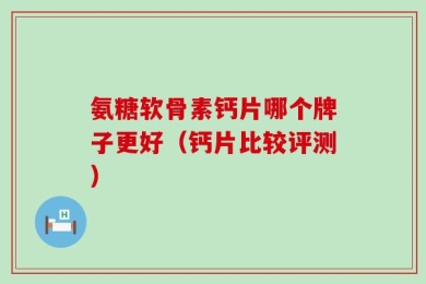 氨糖软骨素钙片哪个牌子更好（钙片比较评测）