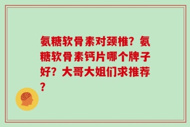 氨糖软骨素对颈椎？氨糖软骨素钙片哪个牌子好？大哥大姐们求推荐？