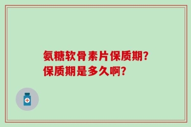 氨糖软骨素片保质期？保质期是多久啊？