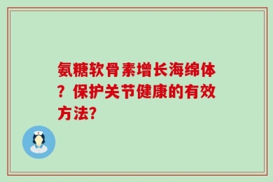 氨糖软骨素增长海绵体？保护关节健康的有效方法？