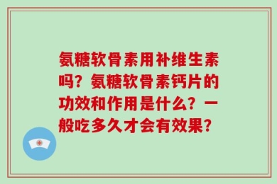 氨糖软骨素用补维生素吗？氨糖软骨素钙片的功效和作用是什么？一般吃多久才会有效果？
