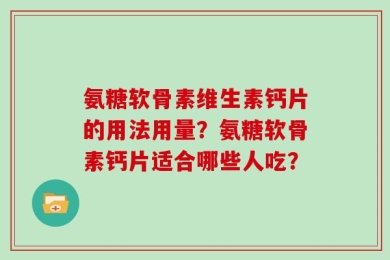 氨糖软骨素维生素钙片的用法用量？氨糖软骨素钙片适合哪些人吃？