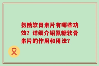 氨糖软骨素片有哪些功效？详细介绍氨糖软骨素片的作用和用法？