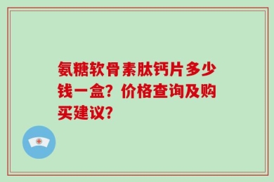 氨糖软骨素肽钙片多少钱一盒？价格查询及购买建议？