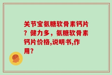 关节宝氨糖软骨素钙片？健力多，氨糖软骨素钙片价格,说明书,作用？