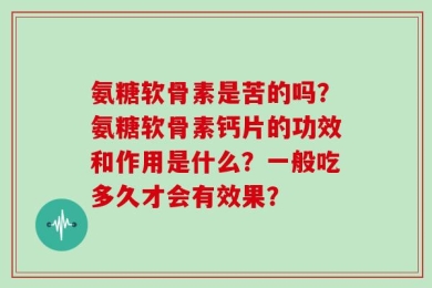 氨糖软骨素是苦的吗？氨糖软骨素钙片的功效和作用是什么？一般吃多久才会有效果？