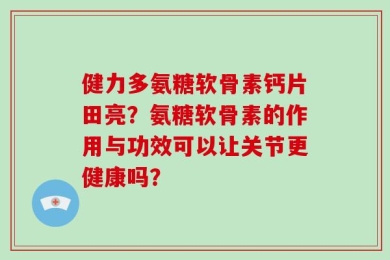 健力多氨糖软骨素钙片田亮？氨糖软骨素的作用与功效可以让关节更健康吗？