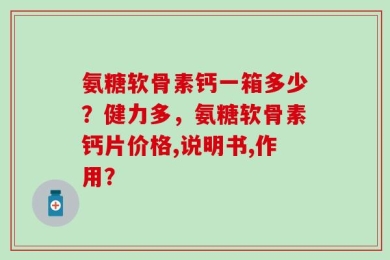 氨糖软骨素钙一箱多少？健力多，氨糖软骨素钙片价格,说明书,作用？