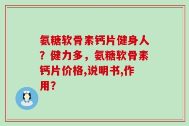氨糖软骨素钙片健身人？健力多，氨糖软骨素钙片价格,说明书,作用？