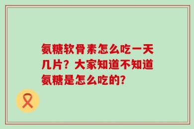 氨糖软骨素怎么吃一天几片？大家知道不知道氨糖是怎么吃的？