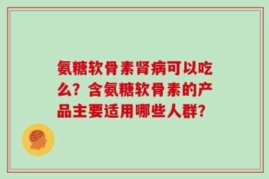 氨糖软骨素肾病可以吃么？含氨糖软骨素的产品主要适用哪些人群？