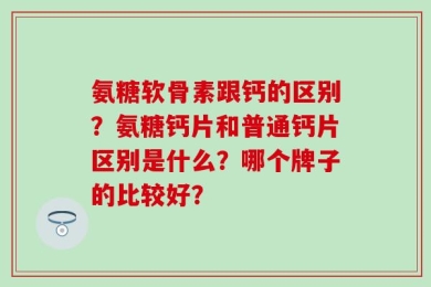 氨糖软骨素跟钙的区别？氨糖钙片和普通钙片区别是什么？哪个牌子的比较好？