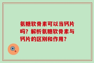 氨糖软骨素可以当钙片吗？解析氨糖软骨素与钙片的区别和作用？