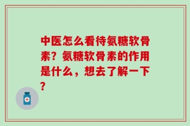 中医怎么看待氨糖软骨素？氨糖软骨素的作用是什么，想去了解一下？
