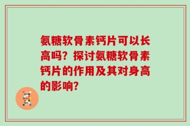 氨糖软骨素钙片可以长高吗？探讨氨糖软骨素钙片的作用及其对身高的影响？