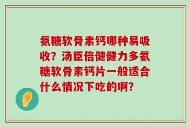 氨糖软骨素钙哪种易吸收？汤臣倍健健力多氨糖软骨素钙片一般适合什么情况下吃的啊？