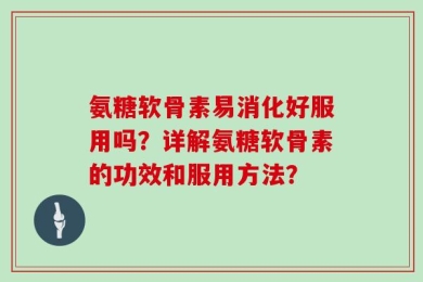氨糖软骨素易消化好服用吗？详解氨糖软骨素的功效和服用方法？