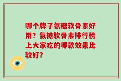 哪个牌子氨糖软骨素好用？氨糖软骨素排行榜上大家吃的哪款效果比较好？