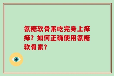 氨糖软骨素吃完身上痒痒？如何正确使用氨糖软骨素？