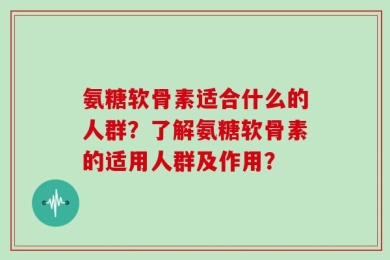 氨糖软骨素适合什么的人群？了解氨糖软骨素的适用人群及作用？