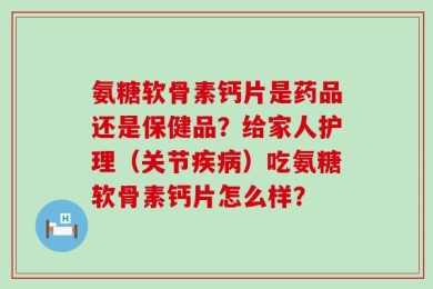 氨糖软骨素钙片是药品还是保健品？给家人护理（关节疾病）吃氨糖软骨素钙片怎么样？