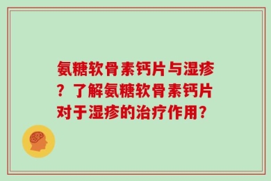 氨糖软骨素钙片与湿疹？了解氨糖软骨素钙片对于湿疹的治疗作用？