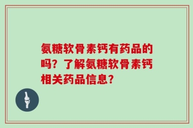 氨糖软骨素钙有药品的吗？了解氨糖软骨素钙相关药品信息？