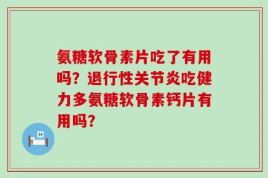 氨糖软骨素片吃了有用吗？退行性关节炎吃健力多氨糖软骨素钙片有用吗？