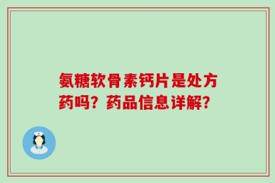 氨糖软骨素钙片是处方药吗？药品信息详解？