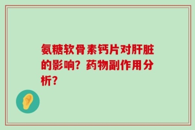 氨糖软骨素钙片对肝脏的影响？药物副作用分析？