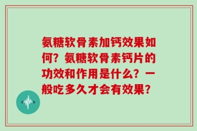 氨糖软骨素加钙效果如何？氨糖软骨素钙片的功效和作用是什么？一般吃多久才会有效果？