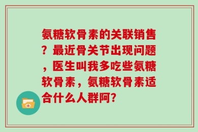 氨糖软骨素的关联销售？最近骨关节出现问题，医生叫我多吃些氨糖软骨素，氨糖软骨素适合什么人群阿？