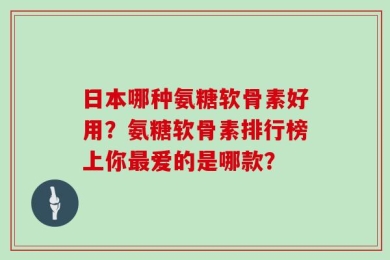 日本哪种氨糖软骨素好用？氨糖软骨素排行榜上你最爱的是哪款？