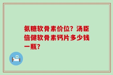 氨糖软骨素价位？汤臣倍健软骨素钙片多少钱一瓶？
