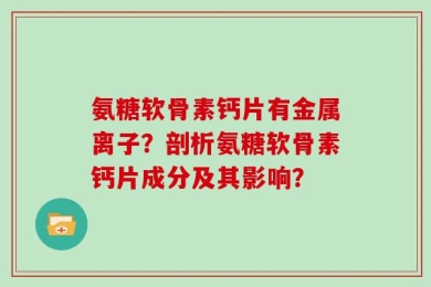 氨糖软骨素钙片有金属离子？剖析氨糖软骨素钙片成分及其影响？
