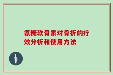 氨糖软骨素对骨折的疗效分析和使用方法