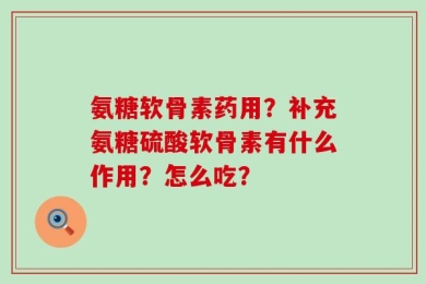 氨糖软骨素药用？补充氨糖硫酸软骨素有什么作用？怎么吃？