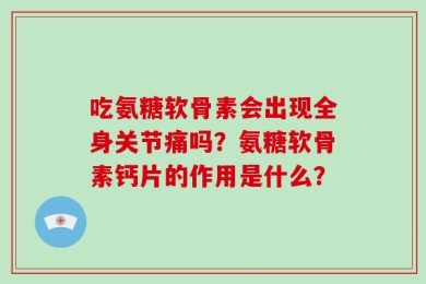 吃氨糖软骨素会出现全身关节痛吗？氨糖软骨素钙片的作用是什么？