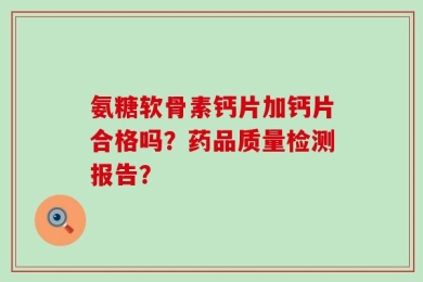 氨糖软骨素钙片加钙片合格吗？药品质量检测报告？