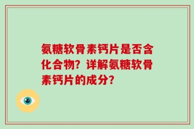 氨糖软骨素钙片是否含化合物？详解氨糖软骨素钙片的成分？