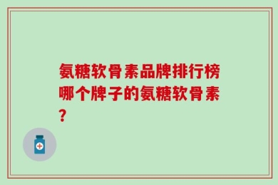 氨糖软骨素品牌排行榜哪个牌子的氨糖软骨素？